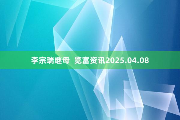 李宗瑞继母  览富资讯2025.04.08