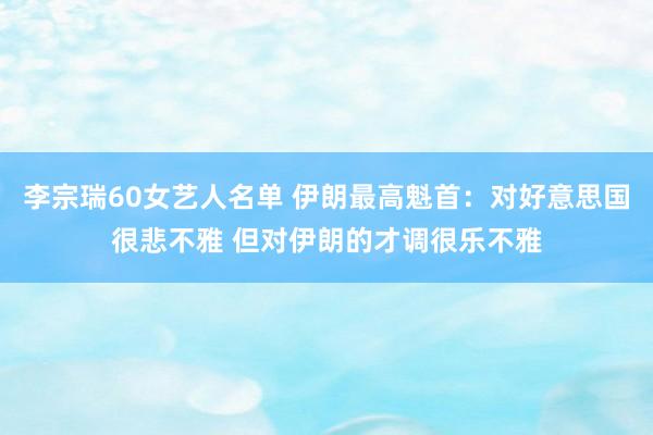李宗瑞60女艺人名单 伊朗最高魁首：对好意思国很悲不雅 但对伊朗的才调很乐不雅