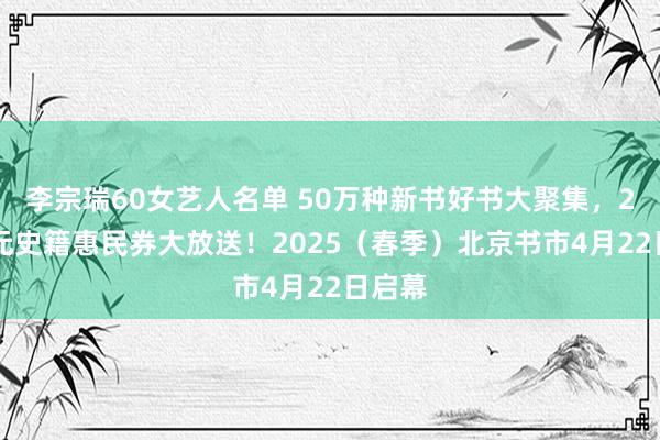 李宗瑞60女艺人名单 50万种新书好书大聚集，200万元史籍惠民券大放送！2025（春季）北京书市4月22日启幕