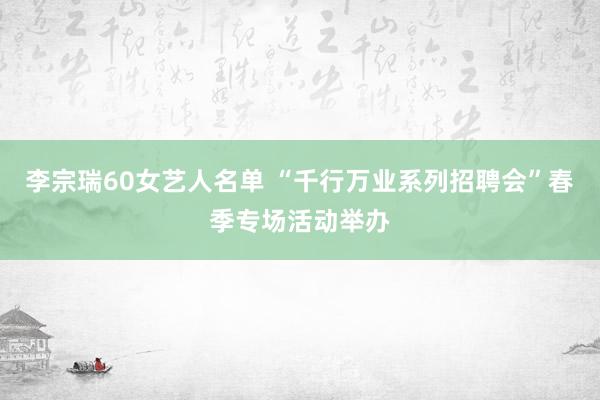 李宗瑞60女艺人名单 “千行万业系列招聘会”春季专场活动举办