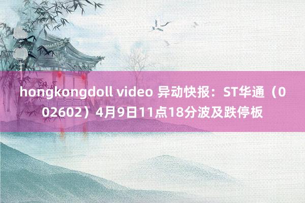 hongkongdoll video 异动快报：ST华通（002602）4月9日11点18分波及跌停板