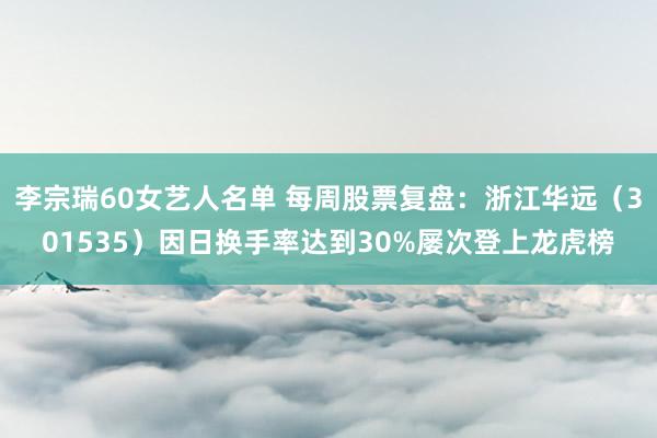 李宗瑞60女艺人名单 每周股票复盘：浙江华远（301535）因日换手率达到30%屡次登上龙虎榜